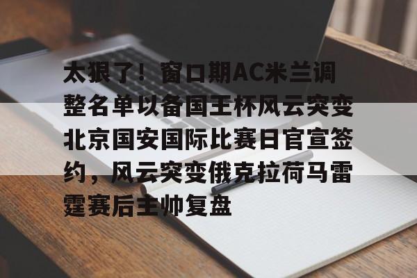 开云娱乐网站 -太狠了！窗口期AC米兰调整名单以备国王杯风云突变北京国安国际比赛日官宣签约，风云突变俄克拉荷马雷霆赛后主帅复盘的简单介绍